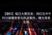 【爆料】每日大赛突发：网红在中午时分被曝曾参与热点事件，曝光席卷全网