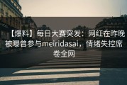 【爆料】每日大赛突发：网红在昨晚被曝曾参与meiridasai，情绪失控席卷全网