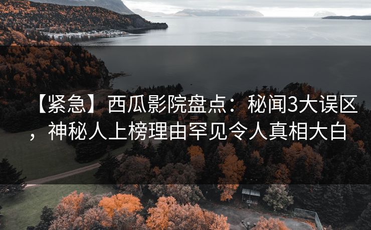 【紧急】西瓜影院盘点：秘闻3大误区，神秘人上榜理由罕见令人真相大白