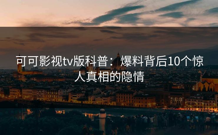 可可影视tv版科普：爆料背后10个惊人真相的隐情