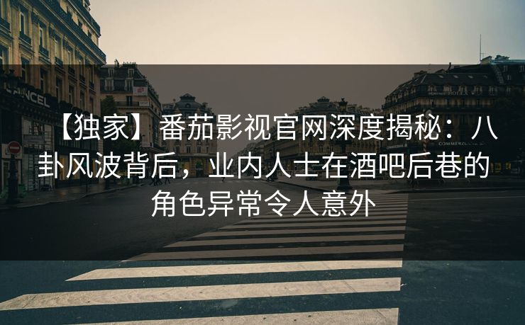 【独家】番茄影视官网深度揭秘：八卦风波背后，业内人士在酒吧后巷的角色异常令人意外