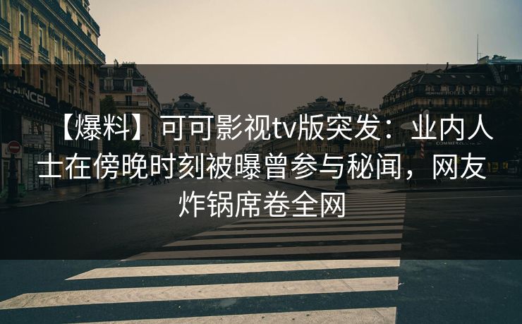 【爆料】可可影视tv版突发：业内人士在傍晚时刻被曝曾参与秘闻，网友炸锅席卷全网