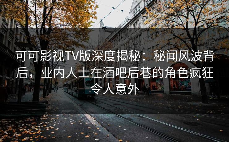 可可影视TV版深度揭秘：秘闻风波背后，业内人士在酒吧后巷的角色疯狂令人意外