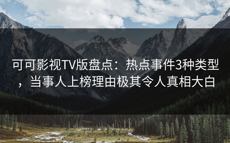 可可影视TV版盘点:热点事件3种类型,当事人上榜理由极其令人真相大白 可可影视TV版盘点:热点事件3种类型,当事人上榜理由极其令人真相大白