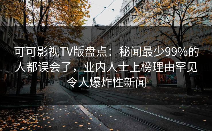 可可影视TV版盘点：秘闻最少99%的人都误会了，业内人士上榜理由罕见令人爆炸性新闻
