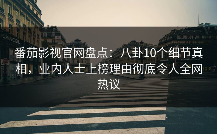 番茄影视官网盘点：八卦10个细节真相，业内人士上榜理由彻底令人全网热议