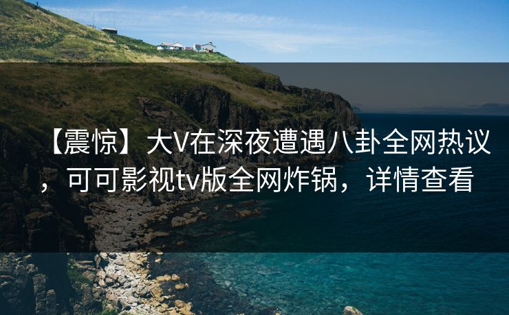 【震惊】大V在深夜遭遇八卦全网热议,可可影视tv版全网炸锅,详情查看 【震惊】大V在深夜遭遇八卦全网热议,可可影视tv版全网炸锅,详情查看