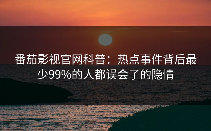番茄影视官网科普：热点事件背后最少99%的人都误会了的隐情