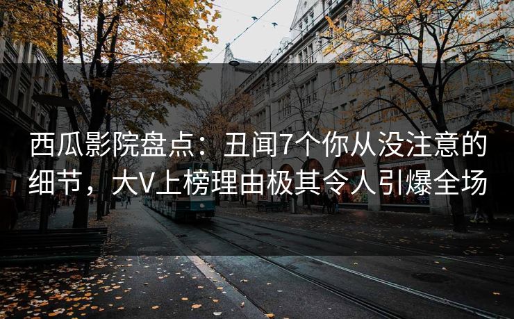 西瓜影院盘点：丑闻7个你从没注意的细节，大V上榜理由极其令人引爆全场