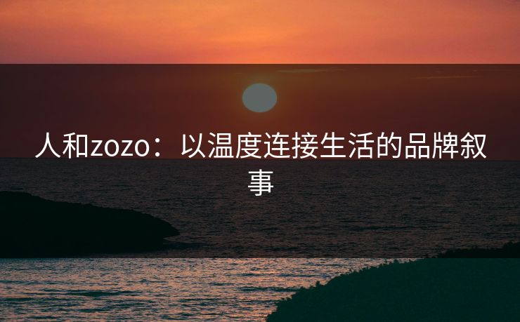 人和zozo：以温度连接生活的品牌叙事
