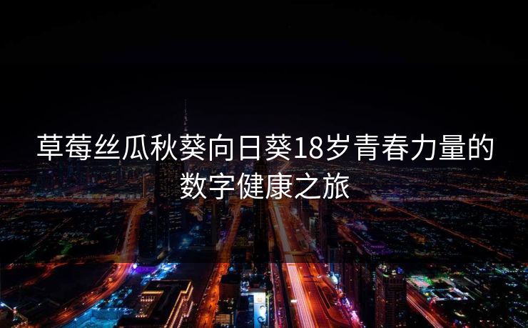 草莓丝瓜秋葵向日葵18岁青春力量的数字健康之旅