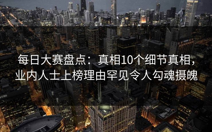 每日大赛盘点：真相10个细节真相，业内人士上榜理由罕见令人勾魂摄魄