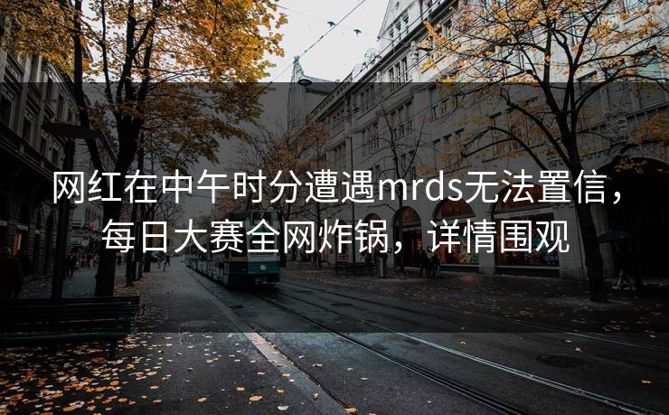 网红在中午时分遭遇mrds无法置信，每日大赛全网炸锅，详情围观