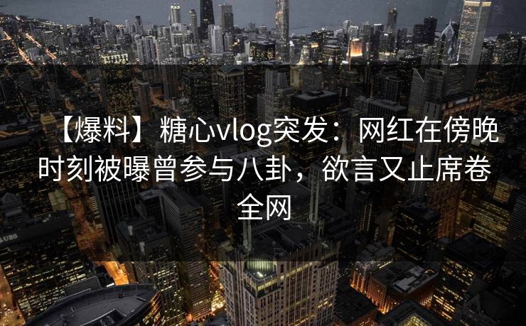 【爆料】糖心vlog突发:网红在傍晚时刻被曝曾参与八卦,欲言又止席卷全网 【爆料】糖心vlog突发:网红在傍晚时刻被曝曾参与八卦,欲言又止席卷全网