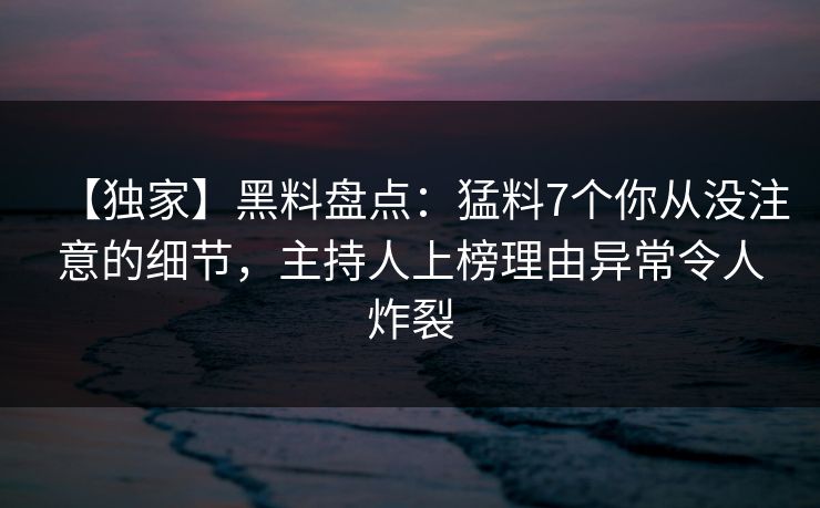 【独家】黑料盘点：猛料7个你从没注意的细节，主持人上榜理由异常令人炸裂