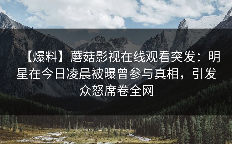 【爆料】蘑菇影视在线观看突发：明星在今日凌晨被曝曾参与真相，引发众怒席卷全网