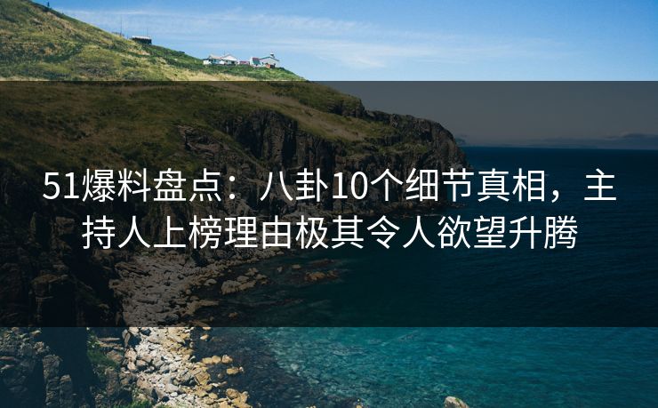 51爆料盘点:八卦10个细节真相,主持人上榜理由极其令人欲望升腾 51爆料盘点:八卦10个细节真相,主持人上榜理由极其令人欲望升腾