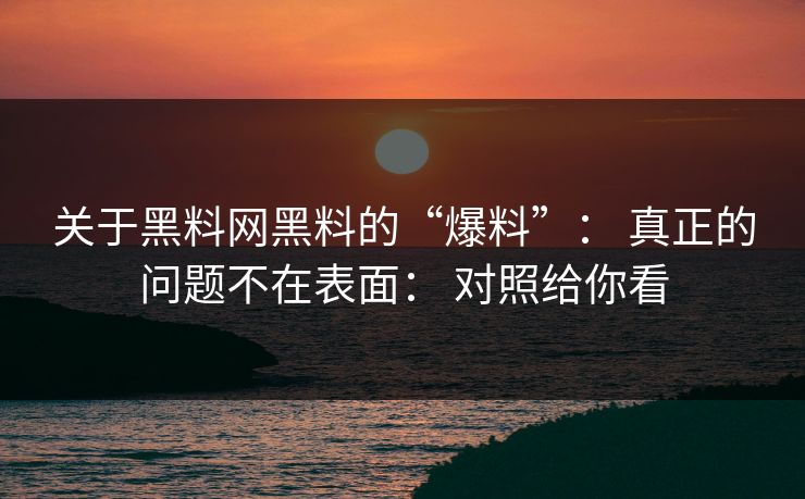 关于黑料网黑料的“爆料”： 真正的问题不在表面： 对照给你看