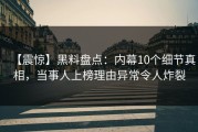 【震惊】黑料盘点：内幕10个细节真相，当事人上榜理由异常令人炸裂