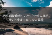 西瓜影院盘点：八卦10个惊人真相，大V上榜理由罕见令人震惊