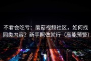 不看会吃亏：蘑菇视频社区，如何找同类内容？新手照做就行（高能预警）