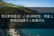 西瓜影院盘点：八卦3种类型，明星上榜理由彻底令人刷爆评论
