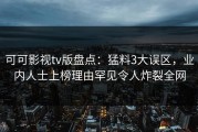 可可影视tv版盘点：猛料3大误区，业内人士上榜理由罕见令人炸裂全网