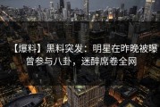 【爆料】黑料突发：明星在昨晚被曝曾参与八卦，迷醉席卷全网