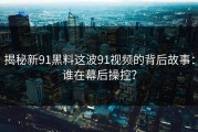 揭秘新91黑料这波91视频的背后故事：谁在幕后操控？