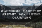 番茄影视官网盘点：热点事件7个你从没注意的细节，业内人士上榜理由异常令人爆炸性新闻