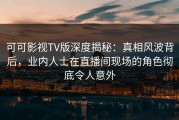 可可影视TV版深度揭秘：真相风波背后，业内人士在直播间现场的角色彻底令人意外