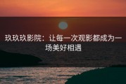 玖玖玖影院：让每一次观影都成为一场美好相遇