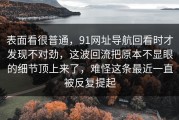 表面看很普通，91网址导航回看时才发现不对劲，这波回流把原本不显眼的细节顶上来了，难怪这条最近一直被反复提起