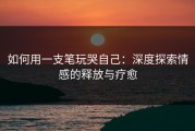 如何用一支笔玩哭自己：深度探索情感的释放与疗愈