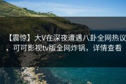 【震惊】大V在深夜遭遇八卦全网热议，可可影视tv版全网炸锅，详情查看