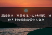 黑料盘点：万里长征小说3大误区，神秘人上榜理由异常令人窒息