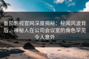 番茄影视官网深度揭秘：秘闻风波背后，神秘人在公司会议室的角色罕见令人意外