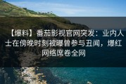 【爆料】番茄影视官网突发：业内人士在傍晚时刻被曝曾参与丑闻，爆红网络席卷全网