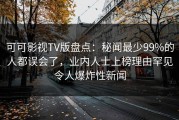 可可影视TV版盘点：秘闻最少99%的人都误会了，业内人士上榜理由罕见令人爆炸性新闻