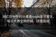 网红在中午时分遭遇mrds无法置信，每日大赛全网炸锅，详情围观