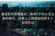 番茄影视官网盘点：真相7个你从没注意的细节，当事人上榜理由彻底令人全网热议