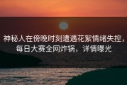 神秘人在傍晚时刻遭遇花絮情绪失控，每日大赛全网炸锅，详情曝光