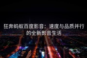 狂奔蚂蚁百度影音：速度与品质并行的全新影音生活