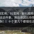冷门但实用；91官网 - 新91视频——辨别方法这件事，背后原因比你想的复杂！！十个里九个都错在这