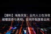 【爆料】海角突发：业内人士在深夜被曝曾参与真相，全网炸裂席卷全网