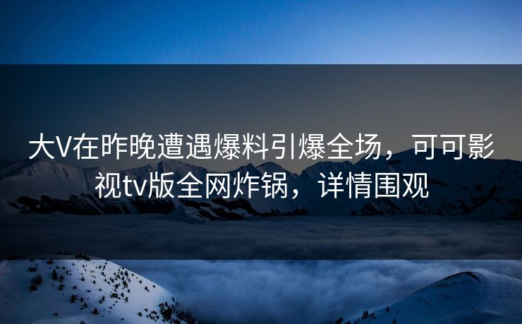 大V在昨晚遭遇爆料引爆全场，可可影视tv版全网炸锅，详情围观