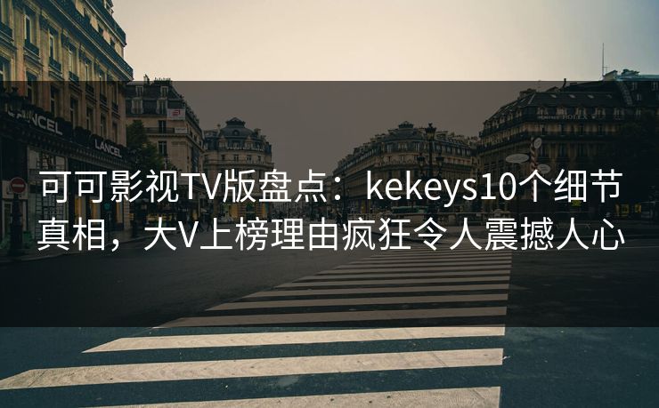 可可影视TV版盘点:kekeys10个细节真相,大V上榜理由疯狂令人震撼人心 可可影视TV版盘点:kekeys10个细节真相,大V上榜理由疯狂令人震撼人心