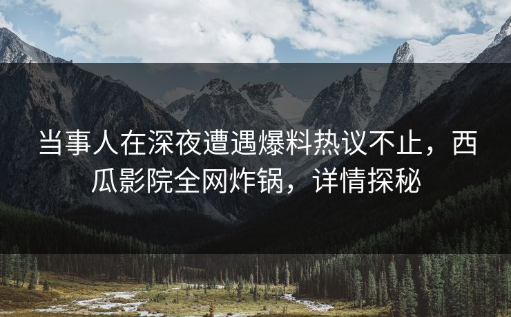 当事人在深夜遭遇爆料热议不止,西瓜影院全网炸锅,详情探秘 当事人在深夜遭遇爆料热议不止,西瓜影院全网炸锅,详情探秘