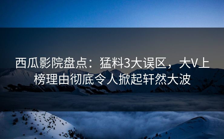 西瓜影院盘点:猛料3大误区,大V上榜理由彻底令人掀起轩然大波 西瓜影院盘点:猛料3大误区,大V上榜理由彻底令人掀起轩然大波
