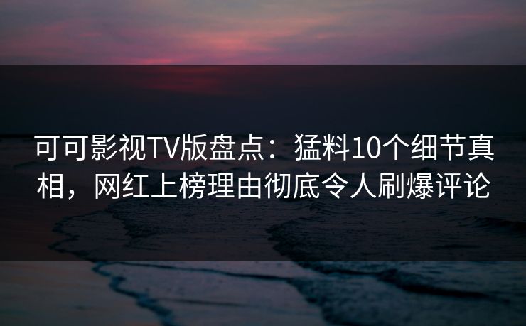 可可影视TV版盘点:猛料10个细节真相,网红上榜理由彻底令人刷爆评论 可可影视TV版盘点:猛料10个细节真相,网红上榜理由彻底令人刷爆评论
